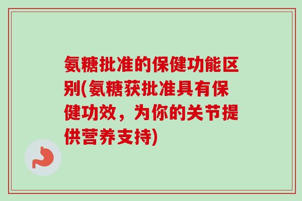 氨糖批准的保健功能区别(氨糖获批准具有保健功效，为你的关节提供营养支持)