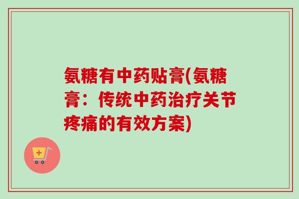 氨糖有中药贴膏(氨糖膏：传统中药治疗关节疼痛的有效方案)