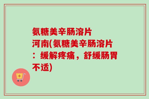 氨糖美辛肠溶片   河南(氨糖美辛肠溶片：缓解疼痛，舒缓肠胃不适)