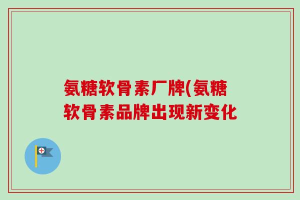 氨糖软骨素厂牌(氨糖软骨素品牌出现新变化
