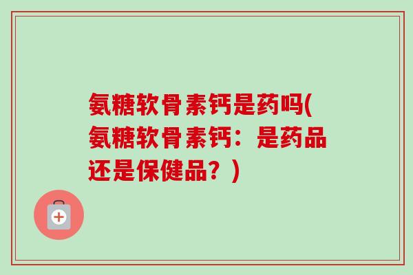 氨糖软骨素钙是药吗(氨糖软骨素钙：是药品还是保健品？)