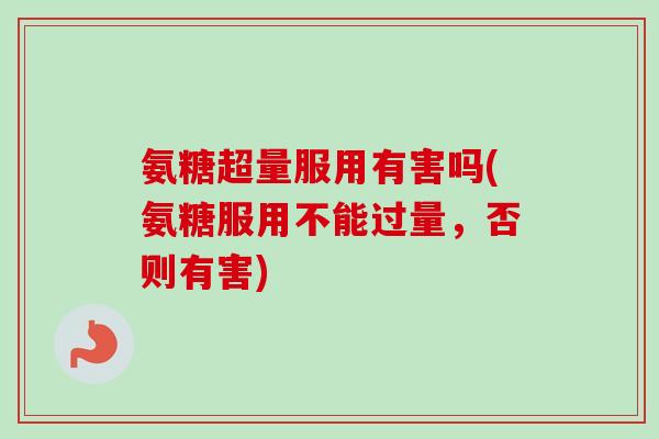 氨糖超量服用有害吗(氨糖服用不能过量，否则有害)