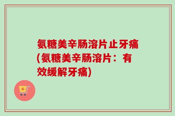氨糖美辛肠溶片止牙痛(氨糖美辛肠溶片：有效缓解牙痛)