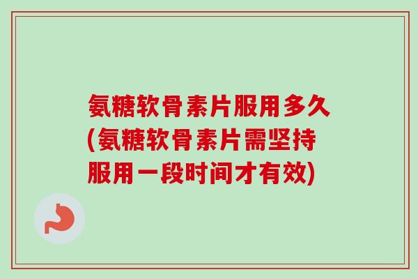 氨糖软骨素片服用多久(氨糖软骨素片需坚持服用一段时间才有效)