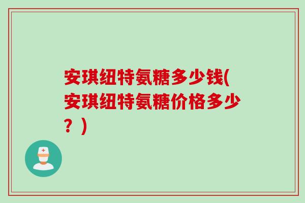 安琪纽特氨糖多少钱(安琪纽特氨糖价格多少？)