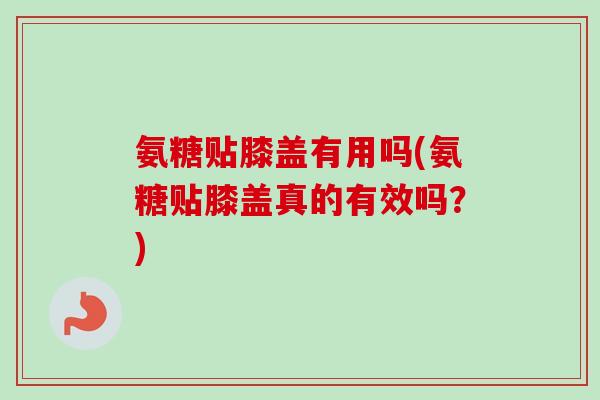 氨糖贴膝盖有用吗(氨糖贴膝盖真的有效吗？)