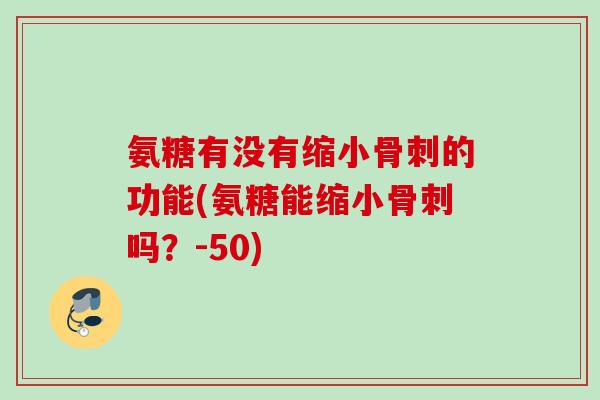 氨糖有没有缩小的功能(氨糖能缩小吗?-50) 氨糖有没有缩小的功能(氨糖能缩小吗?-50)