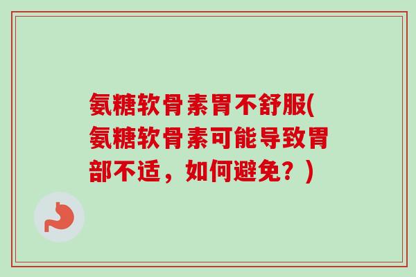 氨糖软骨素胃不舒服(氨糖软骨素可能导致胃部不适，如何避免？)