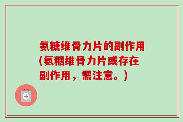 氨糖维骨力片的副作用(氨糖维骨力片或存在副作用，需注意。)
