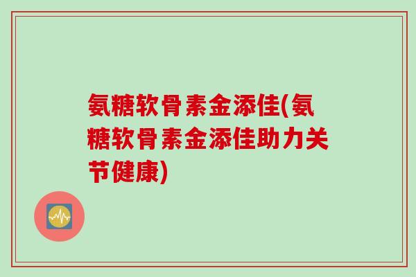 氨糖软骨素金添佳(氨糖软骨素金添佳助力关节健康)