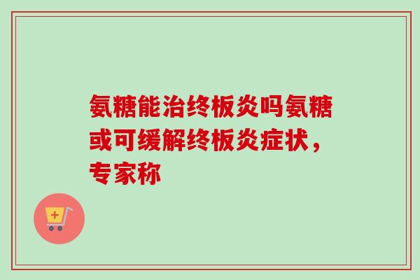 氨糖能治终板炎吗氨糖或可缓解终板炎症状，专家称