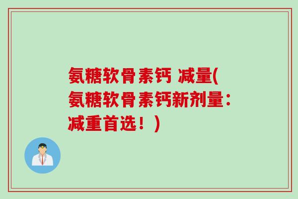 氨糖软骨素钙 减量(氨糖软骨素钙新剂量：减重首选！)