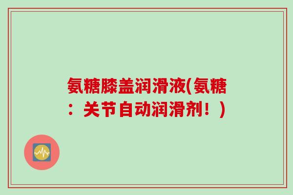 氨糖膝盖润滑液(氨糖：关节自动润滑剂！)
