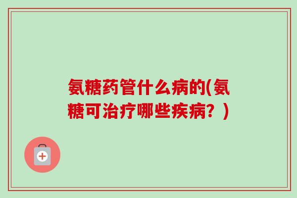 氨糖药管什么病的(氨糖可治疗哪些疾病？)