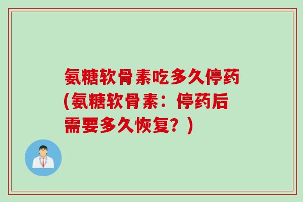 氨糖软骨素吃多久停药(氨糖软骨素：停药后需要多久恢复？)