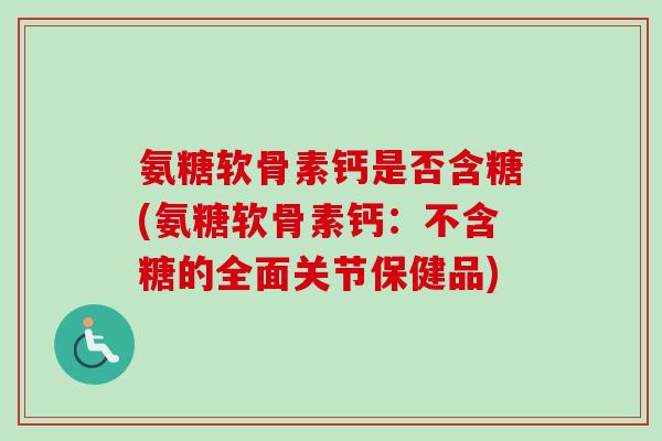 氨糖软骨素钙是否含糖(氨糖软骨素钙:不含糖的全面关节保健品) 氨糖软骨素钙是否含糖(氨糖软骨素钙:不含糖的全面关节保健品)