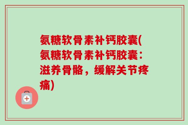 氨糖软骨素补钙胶囊(氨糖软骨素补钙胶囊：滋养骨骼，缓解关节疼痛)