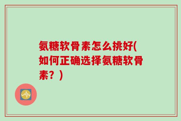 氨糖软骨素怎么挑好(如何正确选择氨糖软骨素？)