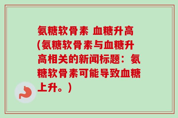 氨糖软骨素 血糖升高(氨糖软骨素与血糖升高相关的新闻标题：氨糖软骨素可能导致血糖上升。)