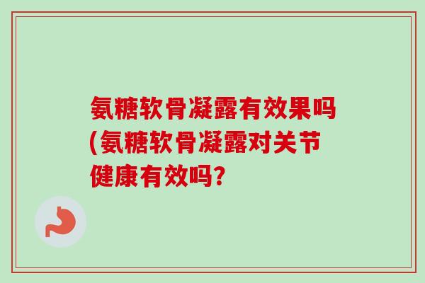 氨糖软骨凝露有效果吗(氨糖软骨凝露对关节健康有效吗？