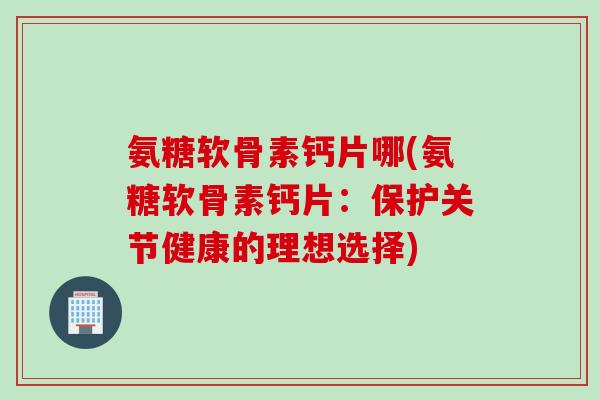 氨糖软骨素钙片哪(氨糖软骨素钙片：保护关节健康的理想选择)