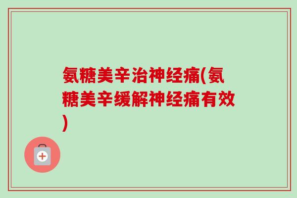 氨糖美辛治神经痛(氨糖美辛缓解神经痛有效)