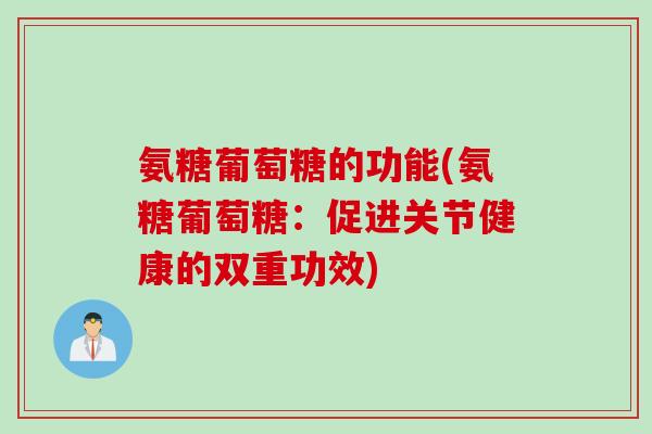 氨糖葡萄糖的功能(氨糖葡萄糖：促进关节健康的双重功效)