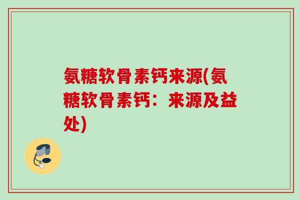 氨糖软骨素钙来源(氨糖软骨素钙：来源及益处)