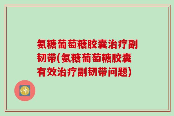 氨糖葡萄糖胶囊治疗副韧带(氨糖葡萄糖胶囊有效治疗副韧带问题)