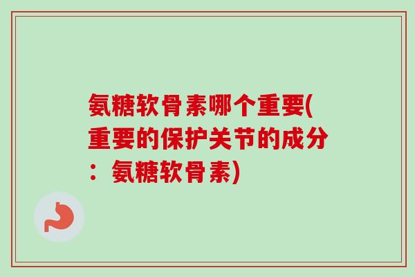氨糖软骨素哪个重要(重要的保护关节的成分：氨糖软骨素)