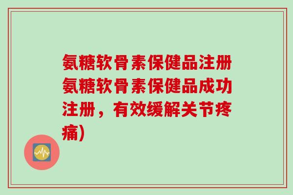 氨糖软骨素保健品注册氨糖软骨素保健品成功注册，有效缓解关节疼痛)