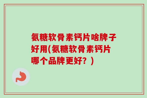 氨糖软骨素钙片啥牌子好用(氨糖软骨素钙片哪个品牌更好？)