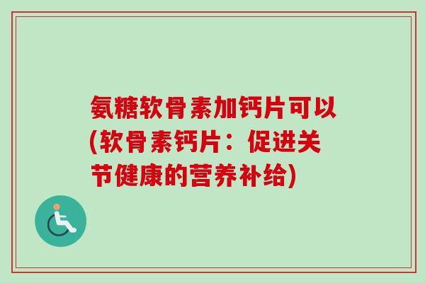 氨糖软骨素加钙片可以(软骨素钙片：促进关节健康的营养补给)