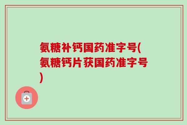 氨糖补钙国药准字号(氨糖钙片获国药准字号)