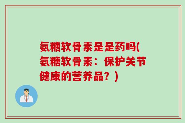 氨糖软骨素是是药吗(氨糖软骨素：保护关节健康的营养品？)