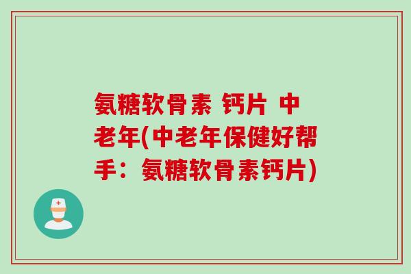 氨糖软骨素 钙片 中老年(中老年保健好帮手：氨糖软骨素钙片)