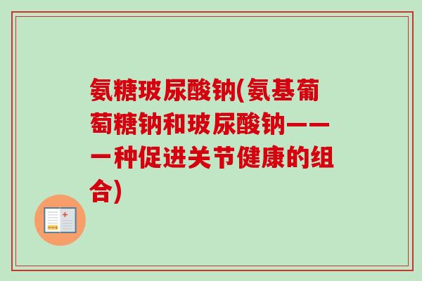 氨糖玻尿酸钠(氨基葡萄糖钠和玻尿酸钠——一种促进关节健康的组合)