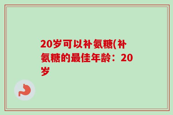 20岁可以补氨糖(补氨糖的佳年龄:20岁 20岁可以补氨糖(补氨糖的佳年龄:20岁