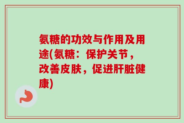 氨糖的功效与作用及用途(氨糖：保护关节，改善皮肤，促进肝脏健康)