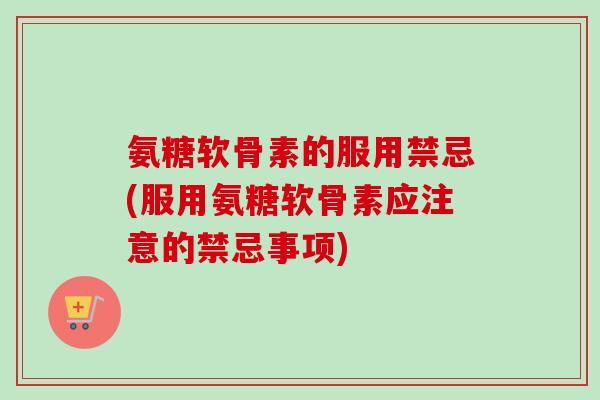 氨糖软骨素的服用禁忌(服用氨糖软骨素应注意的禁忌事项)