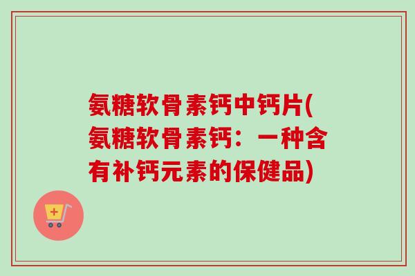 氨糖软骨素钙中钙片(氨糖软骨素钙：一种含有补钙元素的保健品)