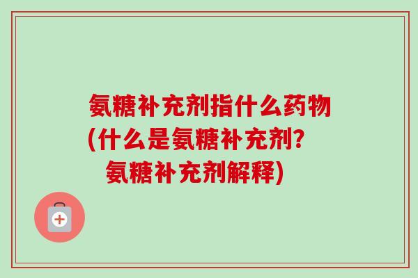 氨糖补充剂指什么药物(什么是氨糖补充剂？  氨糖补充剂解释)