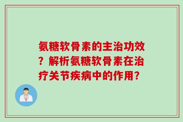 氨糖软骨素的主治功效？解析氨糖软骨素在治疗关节疾病中的作用？