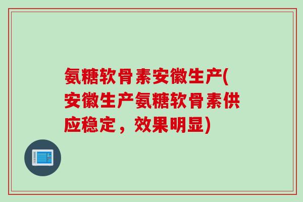 氨糖软骨素安徽生产(安徽生产氨糖软骨素供应稳定，效果明显)