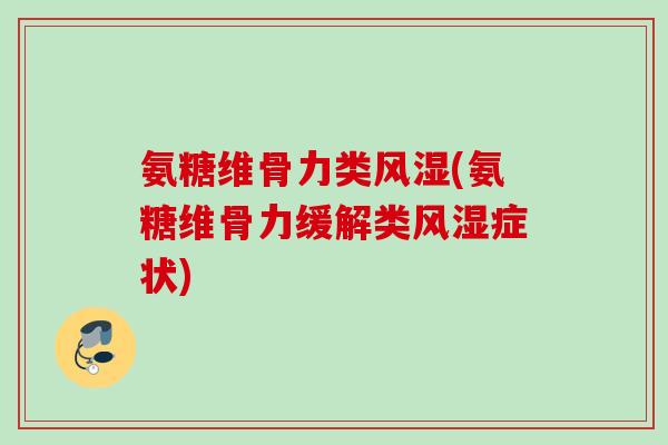 氨糖维骨力类风湿(氨糖维骨力缓解类风湿症状)