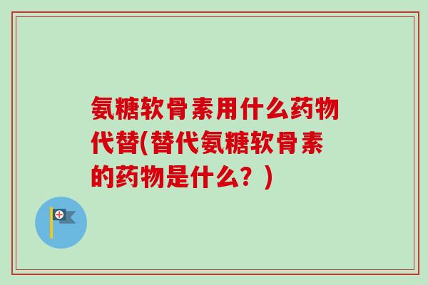 氨糖软骨素用什么药物代替(替代氨糖软骨素的药物是什么？)
