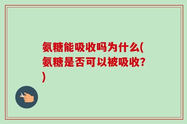 氨糖能吸收吗为什么(氨糖是否可以被吸收？)