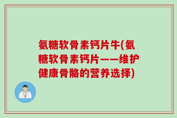 氨糖软骨素钙片牛(氨糖软骨素钙片——维护健康骨骼的营养选择) 氨糖软骨素钙片牛(氨糖软骨素钙片——维护健康骨骼的营养选择)