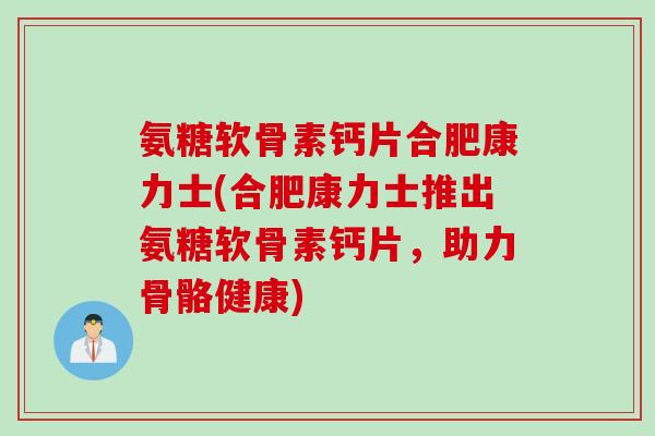 氨糖软骨素钙片合肥康力士(合肥康力士推出氨糖软骨素钙片，助力骨骼健康)