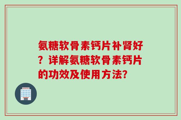 氨糖软骨素钙片补好?详解氨糖软骨素钙片的功效及使用方法? 氨糖软骨素钙片补好?详解氨糖软骨素钙片的功效及使用方法?